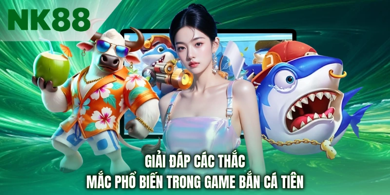Giải đáp các thắc mắc phổ biến trong game bắn cá tiên
