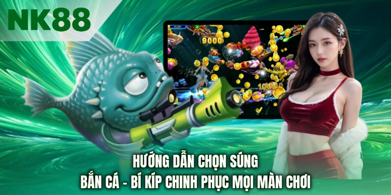 Hướng Dẫn Chọn Súng Bắn Cá - Bí Kíp Chinh Phục Mọi Màn Chơi 