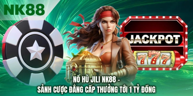 Nổ Hũ Jili NK88 - Sảnh Cược Đẳng Cấp Thưởng Tới 1 Tỷ Đồng